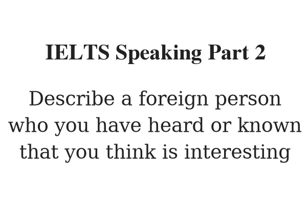 2021) Describe a foreign person who you have heard or known that you think  is interesting – IELTS Speaking Part 2
