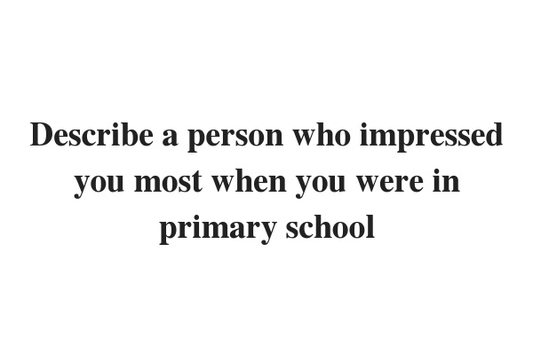 Update 2021) Describe a person who impressed you most when you were in primary school – IELTS Speaking Part 2